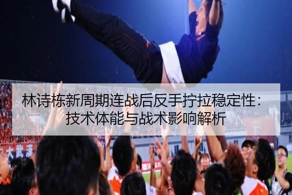 林诗栋新周期连战后反手拧拉稳定性：技术体能与战术影响解析
