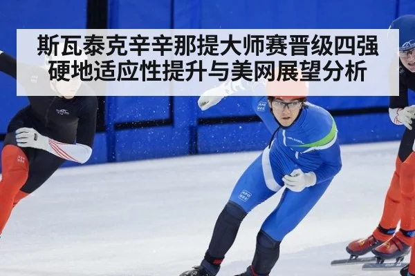 斯瓦泰克辛辛那提大师赛晋级四强硬地适应性提升与美网展望分析