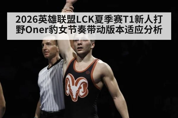 2026英雄联盟LCK夏季赛T1新人打野Oner豹女节奏带动版本适应分析