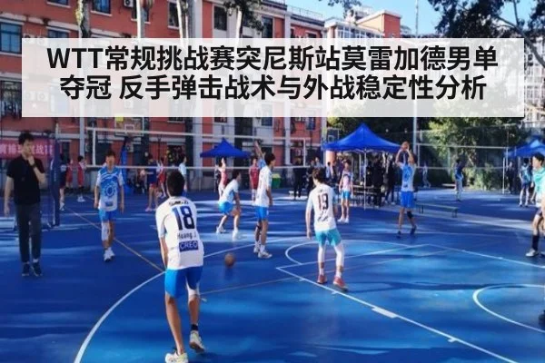WTT常规挑战赛突尼斯站莫雷加德男单夺冠 反手弹击战术与外战稳定性分析