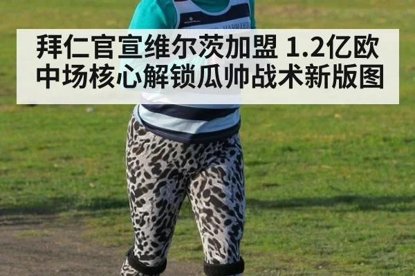 拜仁官宣维尔茨加盟 1.2亿欧中场核心解锁瓜帅战术新版图