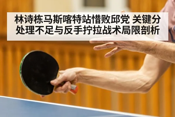 林诗栋马斯喀特站惜败邱党 关键分处理不足与反手拧拉战术局限剖析