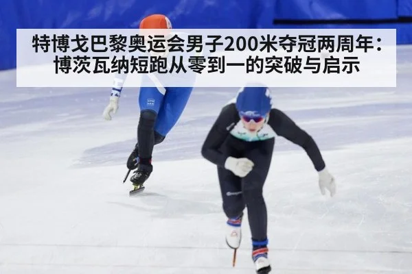特博戈巴黎奥运会男子200米夺冠两周年:博茨瓦纳短跑从零到一的突破与启示