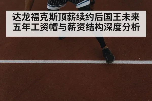达龙福克斯顶薪续约后国王未来五年工资帽与薪资结构深度分析